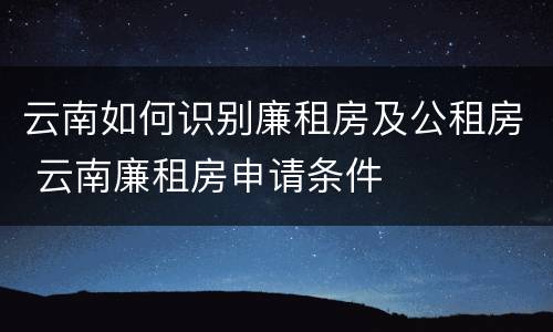 云南如何识别廉租房及公租房 云南廉租房申请条件