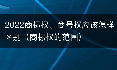 2022商标权、商号权应该怎样区别（商标权的范围）