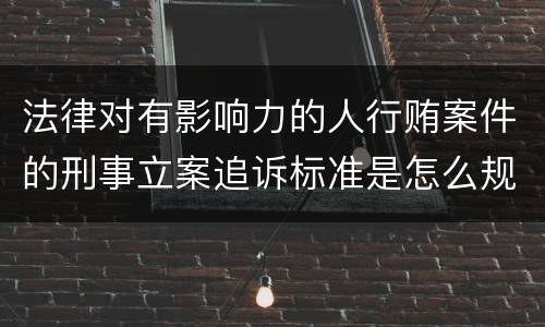 法律对有影响力的人行贿案件的刑事立案追诉标准是怎么规定