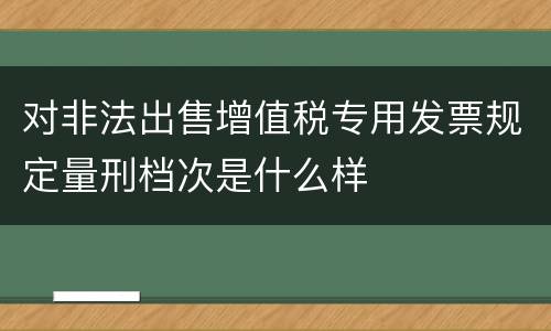 对非法出售增值税专用发票规定量刑档次是什么样