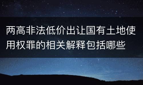 两高非法低价出让国有土地使用权罪的相关解释包括哪些