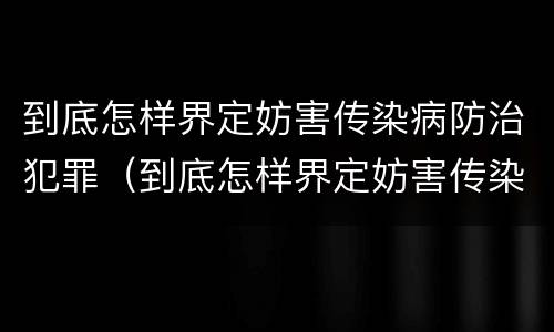 到底怎样界定妨害传染病防治犯罪（到底怎样界定妨害传染病防治犯罪行为）