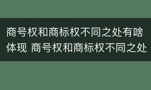 商号权和商标权不同之处有啥体现 商号权和商标权不同之处有啥体现吗