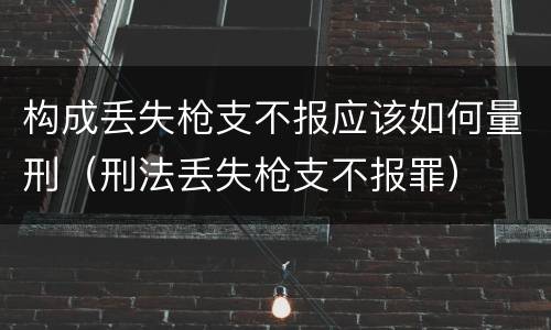 构成丢失枪支不报应该如何量刑（刑法丢失枪支不报罪）