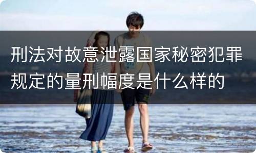 刑法对故意泄露国家秘密犯罪规定的量刑幅度是什么样的