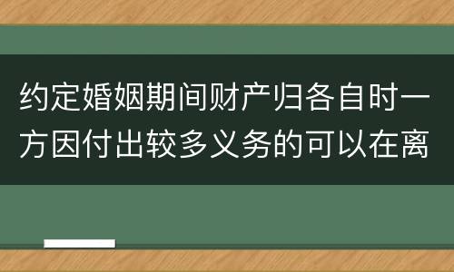 约定婚姻期间财产归各自时一方因付出较多义务的可以在离婚时要求补偿吗
