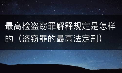 最高检盗窃罪解释规定是怎样的（盗窃罪的最高法定刑）