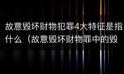 故意毁坏财物犯罪4大特征是指什么（故意毁坏财物罪中的毁坏含义）