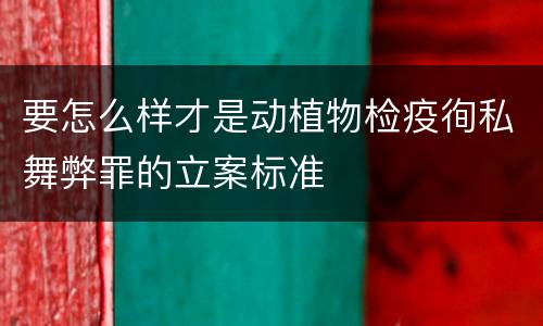 要怎么样才是动植物检疫徇私舞弊罪的立案标准