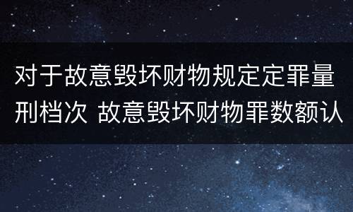 对于故意毁坏财物规定定罪量刑档次 故意毁坏财物罪数额认定
