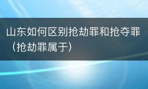 山东如何区别抢劫罪和抢夺罪（抢劫罪属于）