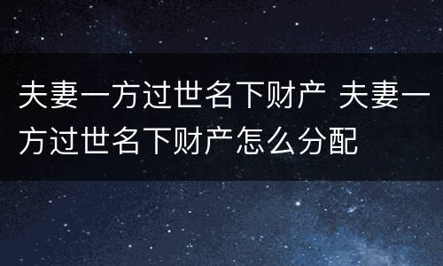 夫妻一方过世名下财产 夫妻一方过世名下财产怎么分配