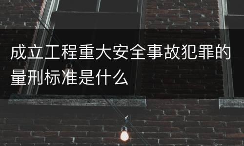 成立工程重大安全事故犯罪的量刑标准是什么