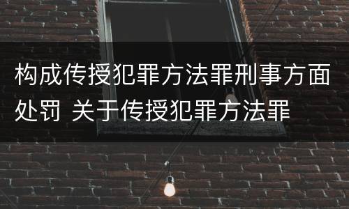 构成传授犯罪方法罪刑事方面处罚 关于传授犯罪方法罪