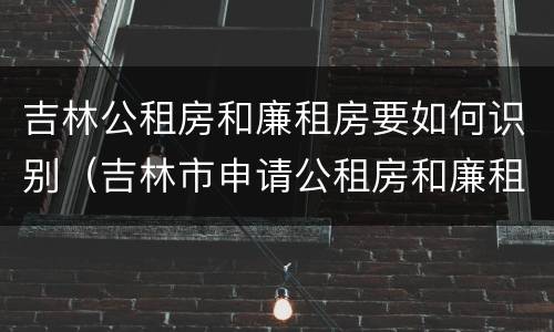 吉林公租房和廉租房要如何识别（吉林市申请公租房和廉租房的条件）