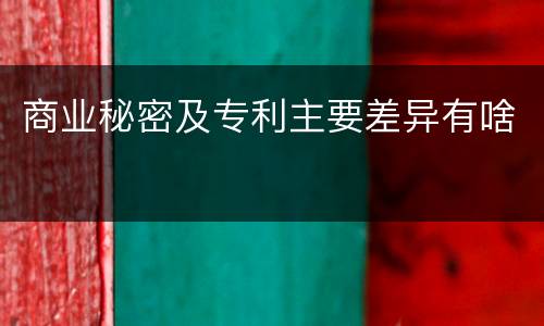 商业秘密及专利主要差异有啥