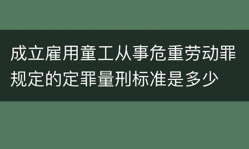 成立雇用童工从事危重劳动罪规定的定罪量刑标准是多少