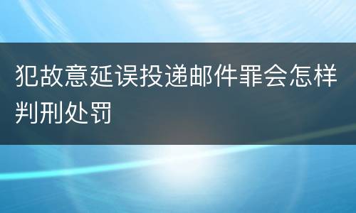 犯故意延误投递邮件罪会怎样判刑处罚