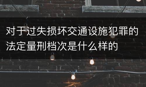 对于过失损坏交通设施犯罪的法定量刑档次是什么样的