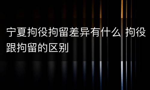 宁夏拘役拘留差异有什么 拘役跟拘留的区别