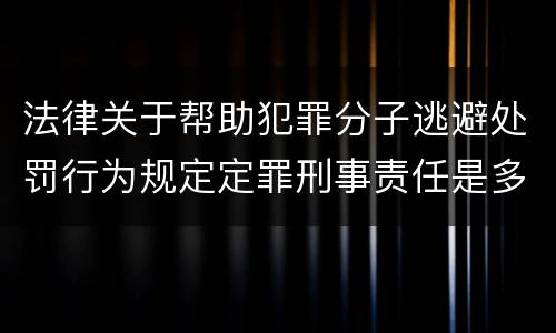 法律关于帮助犯罪分子逃避处罚行为规定定罪刑事责任是多少