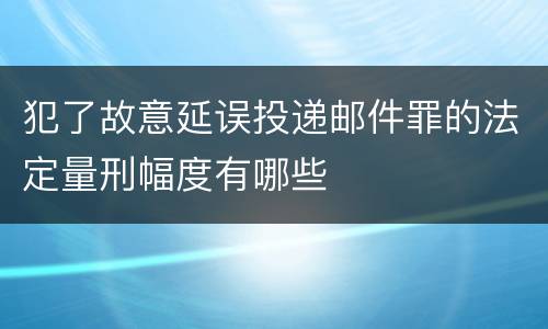 犯了故意延误投递邮件罪的法定量刑幅度有哪些