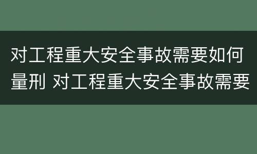 对工程重大安全事故需要如何量刑 对工程重大安全事故需要如何量刑处罚