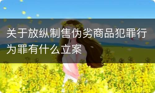 关于放纵制售伪劣商品犯罪行为罪有什么立案