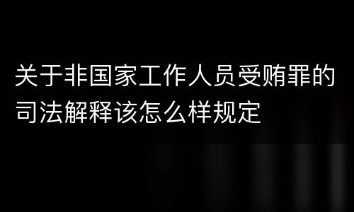 关于非国家工作人员受贿罪的司法解释该怎么样规定