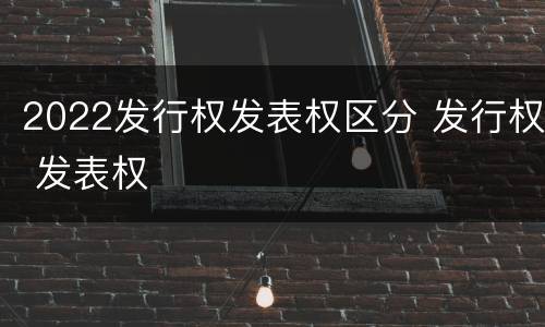 2022发行权发表权区分 发行权 发表权