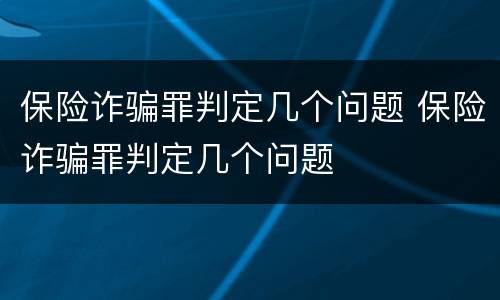 保险诈骗罪判定几个问题 保险诈骗罪判定几个问题