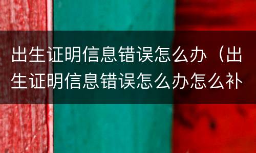出生证明信息错误怎么办（出生证明信息错误怎么办怎么补办）