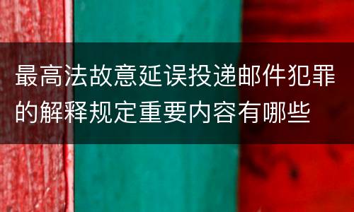 最高法故意延误投递邮件犯罪的解释规定重要内容有哪些