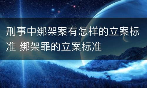 刑事中绑架案有怎样的立案标准 绑架罪的立案标准