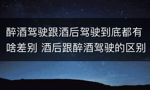 醉酒驾驶跟酒后驾驶到底都有啥差别 酒后跟醉酒驾驶的区别