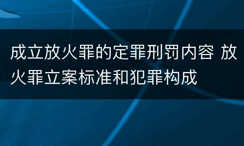 成立放火罪的定罪刑罚内容 放火罪立案标准和犯罪构成