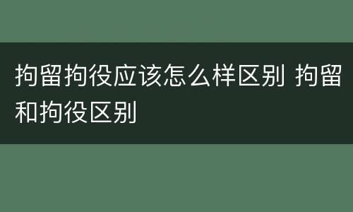 拘留拘役应该怎么样区别 拘留和拘役区别