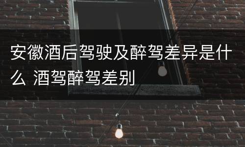 安徽酒后驾驶及醉驾差异是什么 酒驾醉驾差别