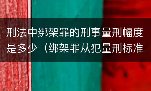 刑法中绑架罪的刑事量刑幅度是多少（绑架罪从犯量刑标准）