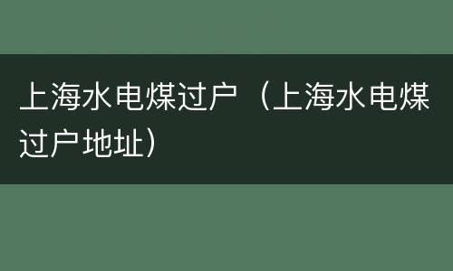 上海水电煤过户（上海水电煤过户地址）