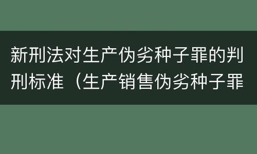 新刑法对生产伪劣种子罪的判刑标准（生产销售伪劣种子罪量刑标准）