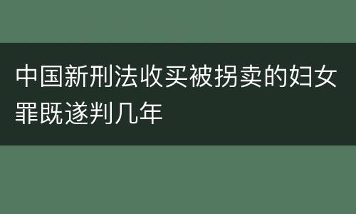 中国新刑法收买被拐卖的妇女罪既遂判几年