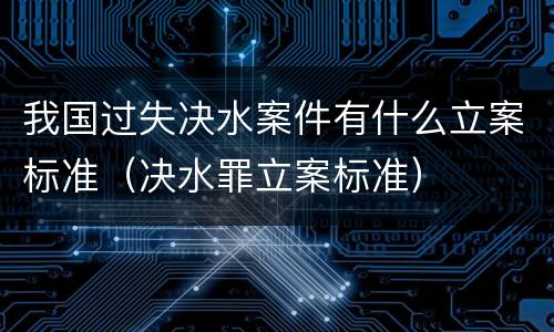 我国过失决水案件有什么立案标准（决水罪立案标准）