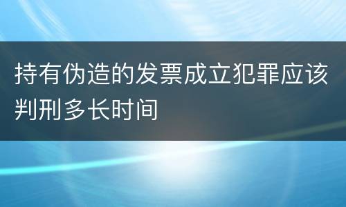 持有伪造的发票成立犯罪应该判刑多长时间