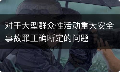 对于大型群众性活动重大安全事故罪正确断定的问题