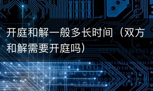 开庭和解一般多长时间（双方和解需要开庭吗）