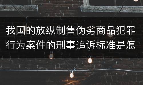 我国的放纵制售伪劣商品犯罪行为案件的刑事追诉标准是怎样的
