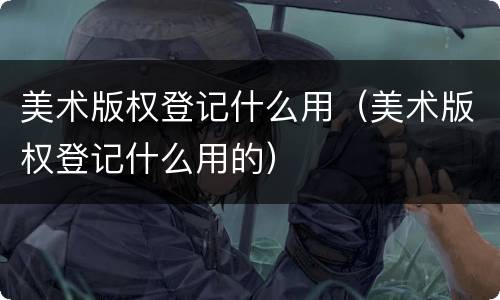 美术版权登记什么用（美术版权登记什么用的）