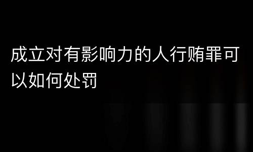 成立对有影响力的人行贿罪可以如何处罚