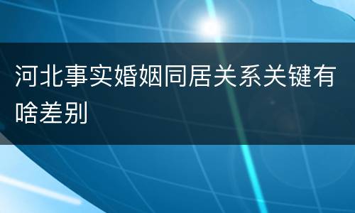 河北事实婚姻同居关系关键有啥差别